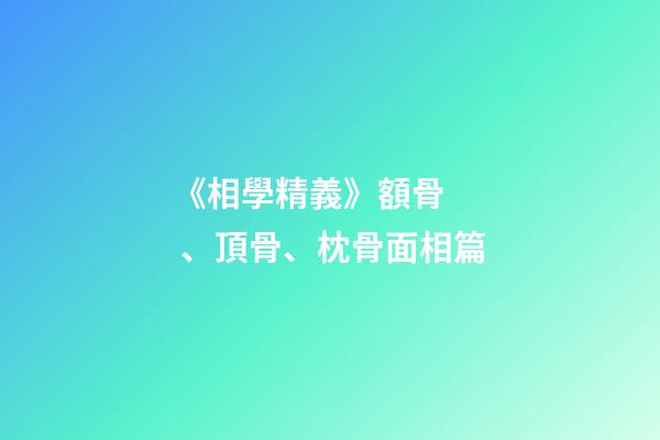 《相學精義》額骨、頂骨、枕骨面相篇